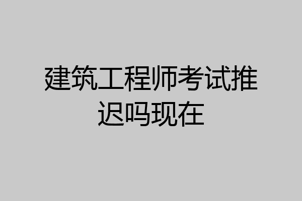 建筑工程师考试推迟吗现在