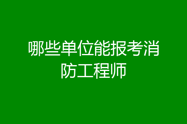 哪些单位能报考消防工程师
