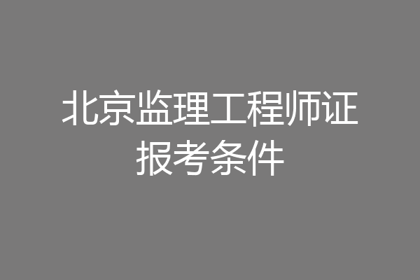 北京监理工程师证报考条件