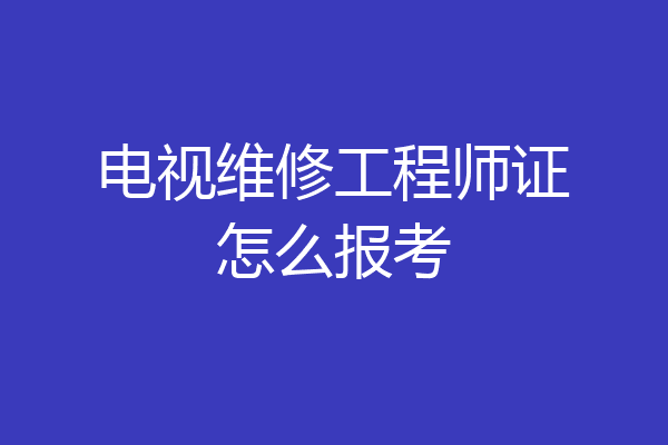 电视维修工程师证怎么报考