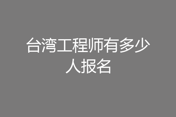 台湾工程师有多少人报名