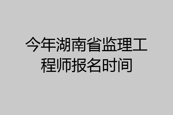 今年湖南省监理工程师报名时间