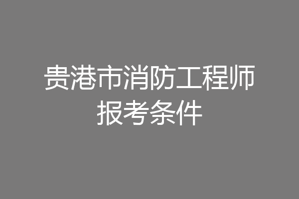 贵港市消防工程师报考条件