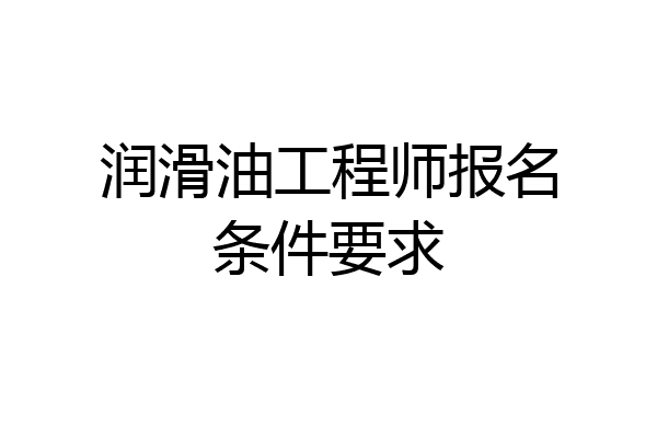 润滑油工程师报名条件要求