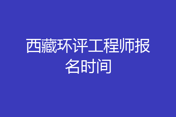 西藏环评工程师报名时间