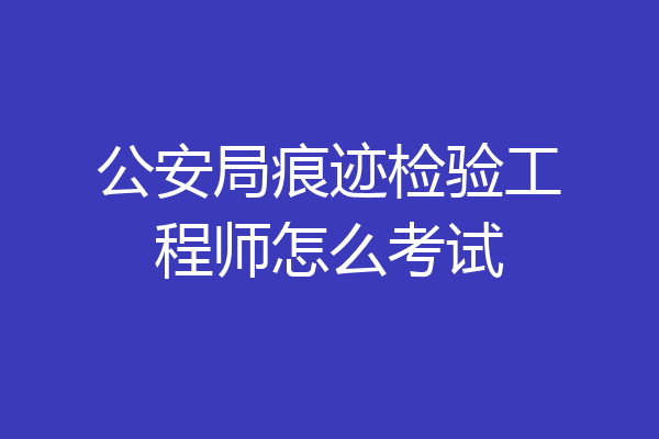 公安局痕迹检验工程师怎么考试