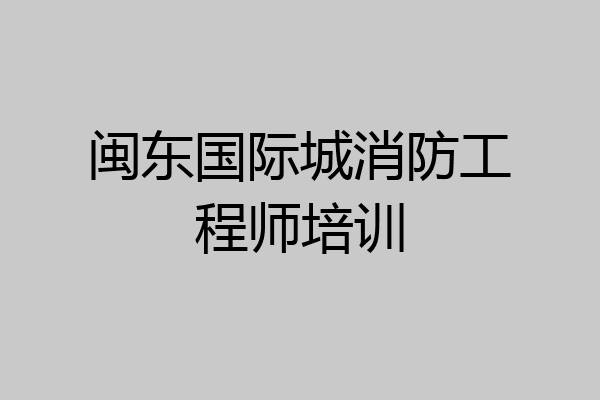 闽东国际城消防工程师培训