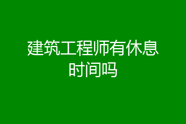 建筑工程师有休息时间吗