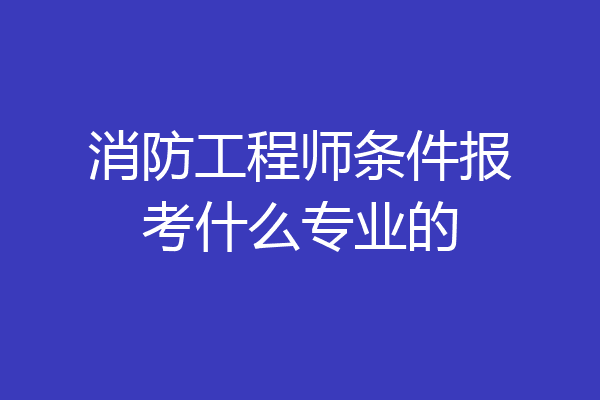 消防工程师条件报考什么专业的