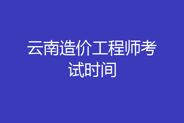 云南造价工程师考试时间