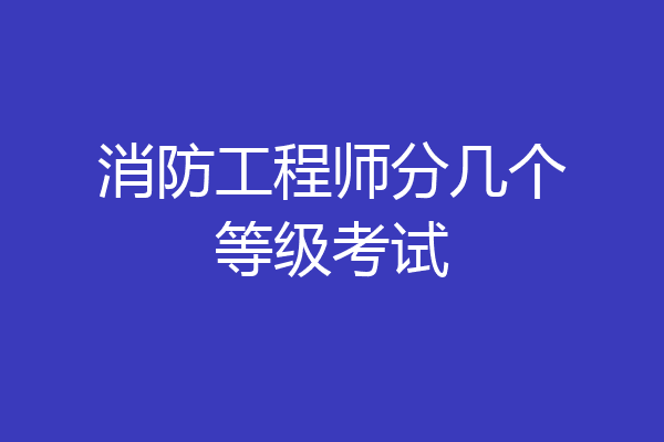 消防工程师分几个等级考试