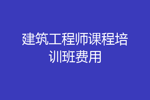 建筑工程师课程培训班费用