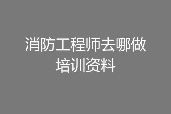 消防工程师去哪做培训资料