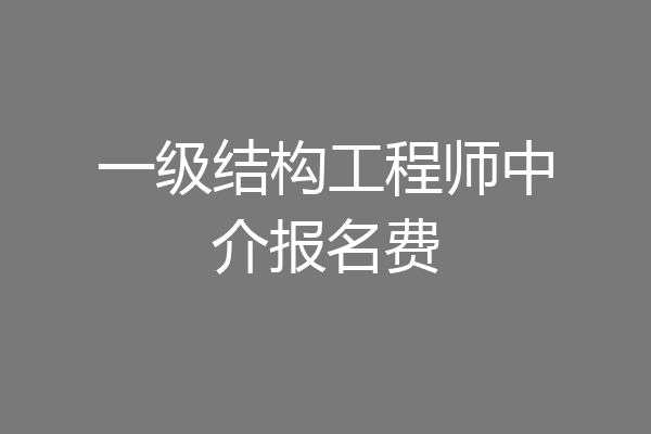 一级结构工程师中介报名费
