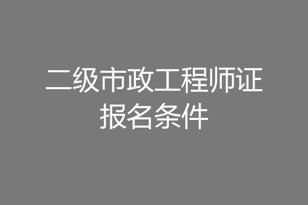 二级市政工程师证报名条件
