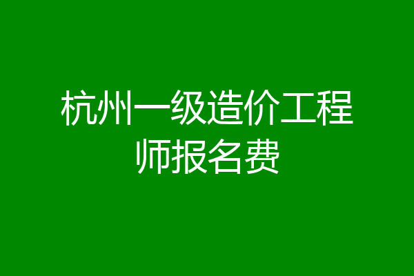 杭州一级造价工程师报名费