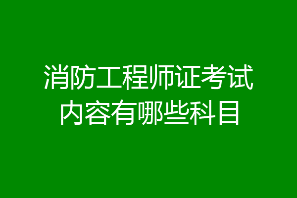 消防工程师证考试内容有哪些科目