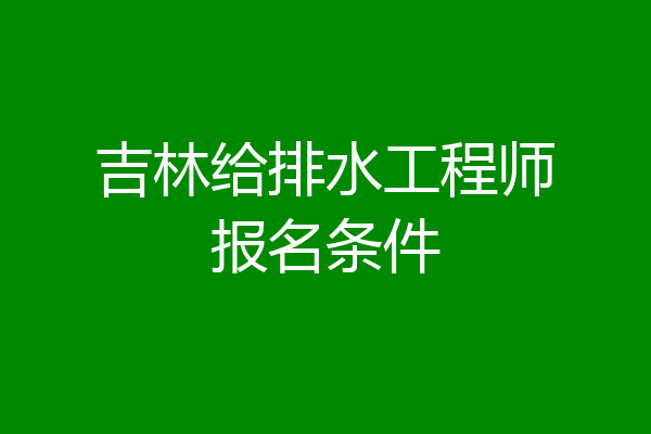 吉林给排水工程师报名条件