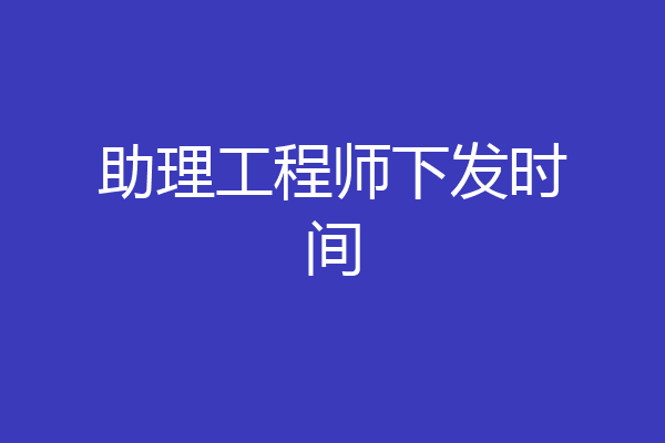 助理工程师下发时间
