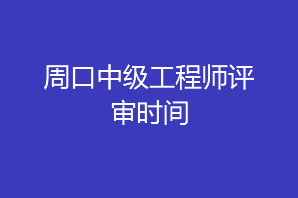 周口中级工程师评审时间