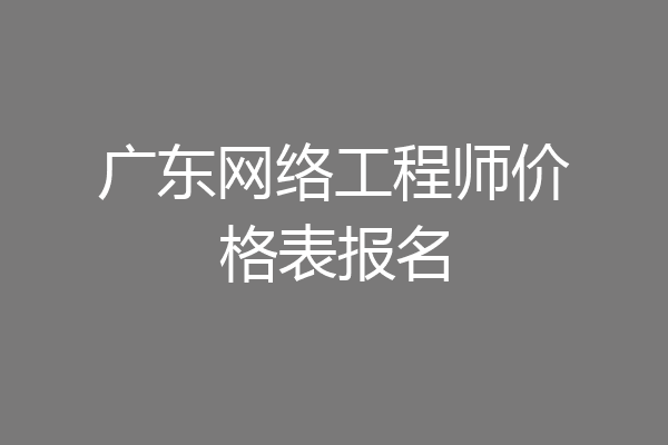 广东网络工程师价格表报名