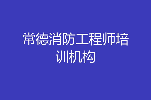 常德消防工程师培训机构