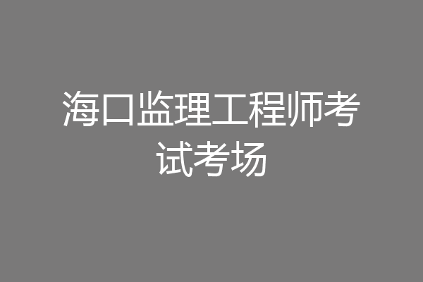 海口监理工程师考试考场