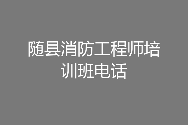 随县消防工程师培训班电话