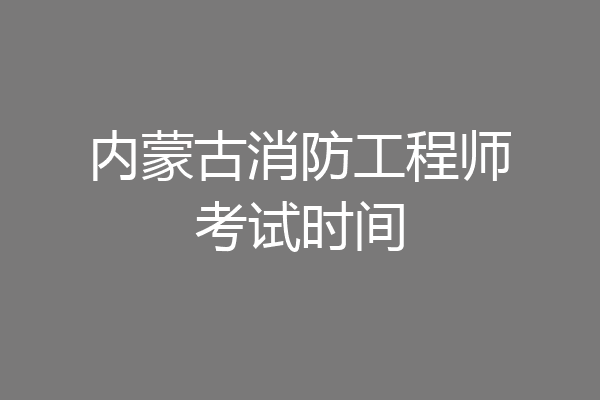 内蒙古消防工程师考试时间