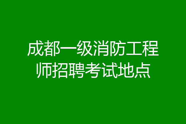 成都一级消防工程师招聘考试地点