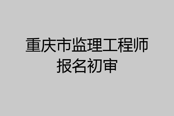 重庆市监理工程师报名初审