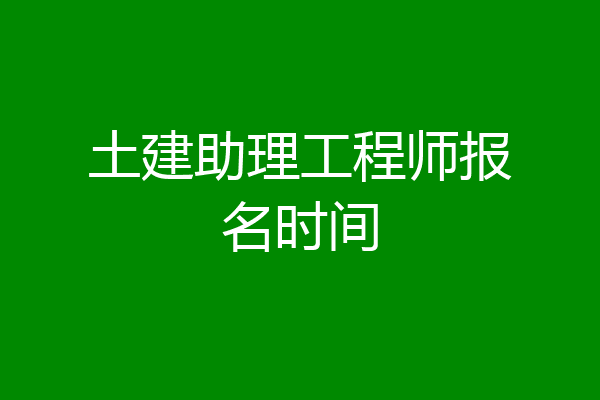 土建助理工程师报名时间
