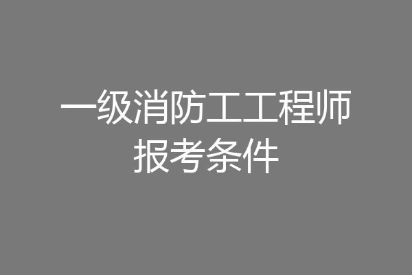 一级消防工工程师报考条件