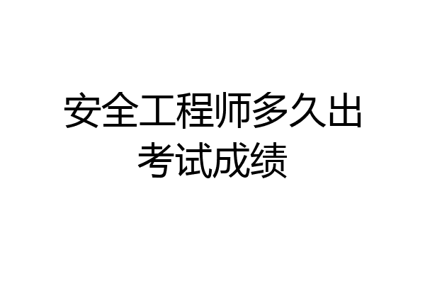 安全工程师多久出考试成绩