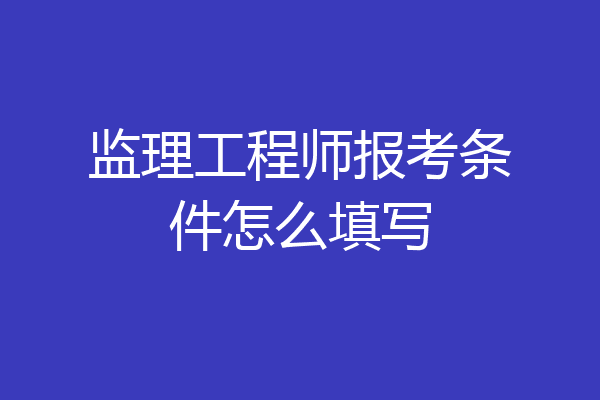 监理工程师报考条件怎么填写