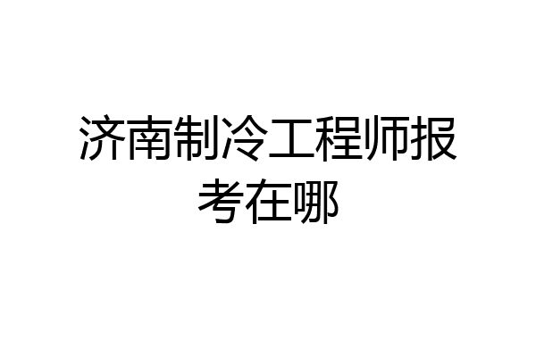 济南制冷工程师报考在哪