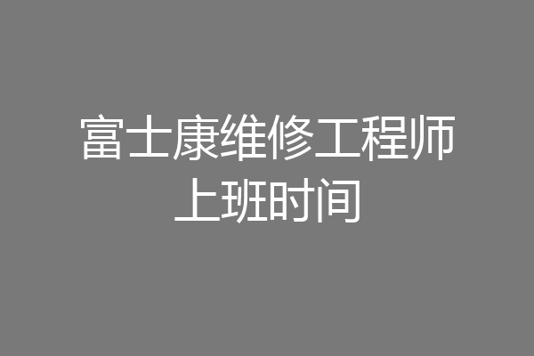 富士康维修工程师上班时间