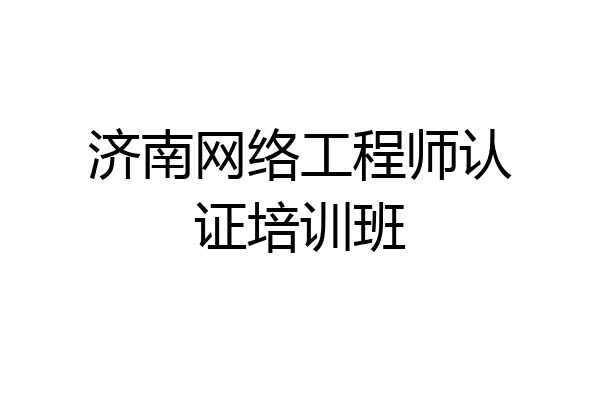 济南网络工程师认证培训班