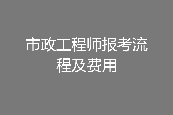 市政工程师报考流程及费用