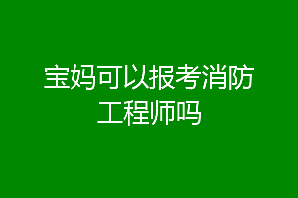 宝妈可以报考消防工程师吗