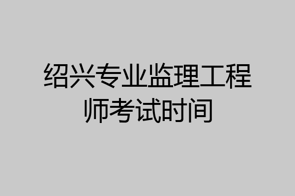 绍兴专业监理工程师考试时间