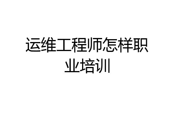 运维工程师怎样职业培训