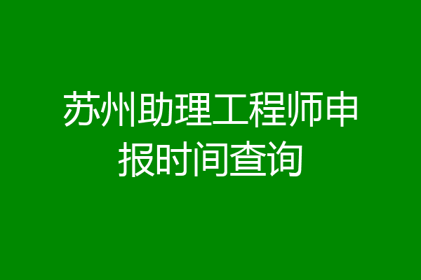苏州助理工程师申报时间查询