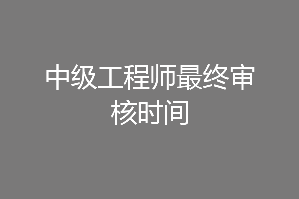 中级工程师最终审核时间