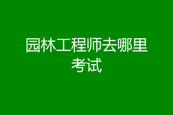 园林工程师去哪里考试