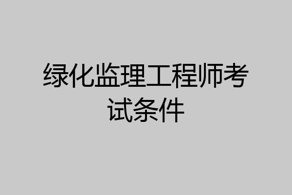绿化监理工程师考试条件