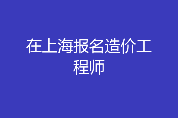 在上海报名造价工程师