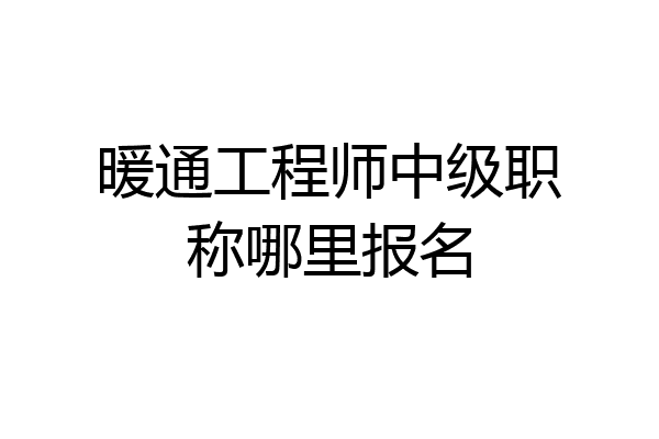 暖通工程师中级职称哪里报名