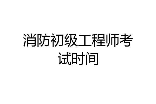 消防初级工程师考试时间