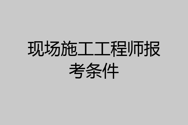 现场施工工程师报考条件